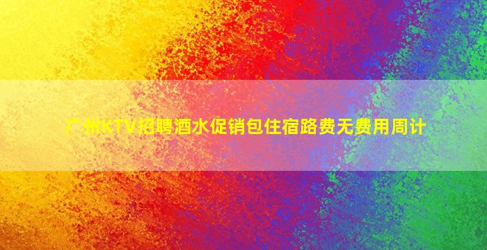广州KTV招聘酒水促销包住宿路费无费用周计